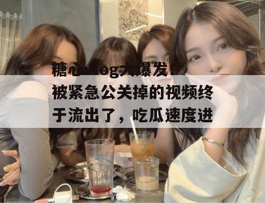 糖心vlog大爆发！被紧急公关掉的视频终于流出了，吃瓜速度进！