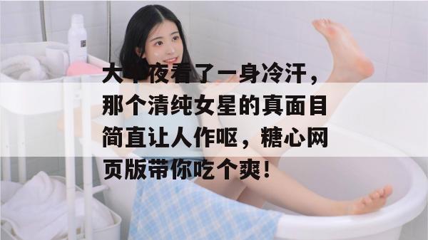 大半夜看了一身冷汗，那个清纯女星的真面目简直让人作呕，糖心网页版带你吃个爽！
